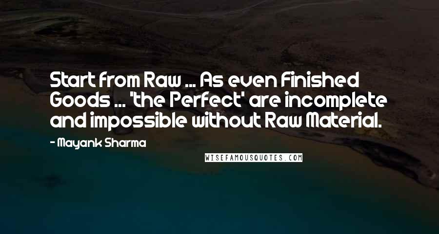 Mayank Sharma Quotes: Start from Raw ... As even Finished Goods ... 'the Perfect' are incomplete and impossible without Raw Material.