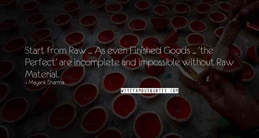 Mayank Sharma Quotes: Start from Raw ... As even Finished Goods ... 'the Perfect' are incomplete and impossible without Raw Material.