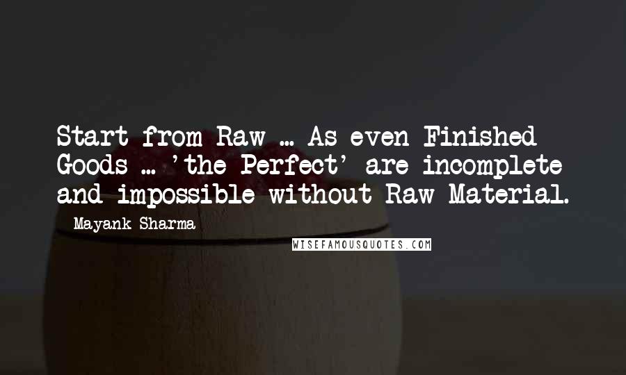 Mayank Sharma Quotes: Start from Raw ... As even Finished Goods ... 'the Perfect' are incomplete and impossible without Raw Material.