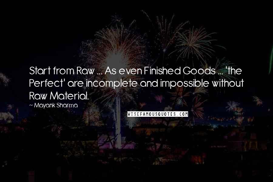 Mayank Sharma Quotes: Start from Raw ... As even Finished Goods ... 'the Perfect' are incomplete and impossible without Raw Material.