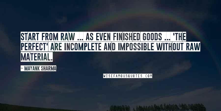 Mayank Sharma Quotes: Start from Raw ... As even Finished Goods ... 'the Perfect' are incomplete and impossible without Raw Material.