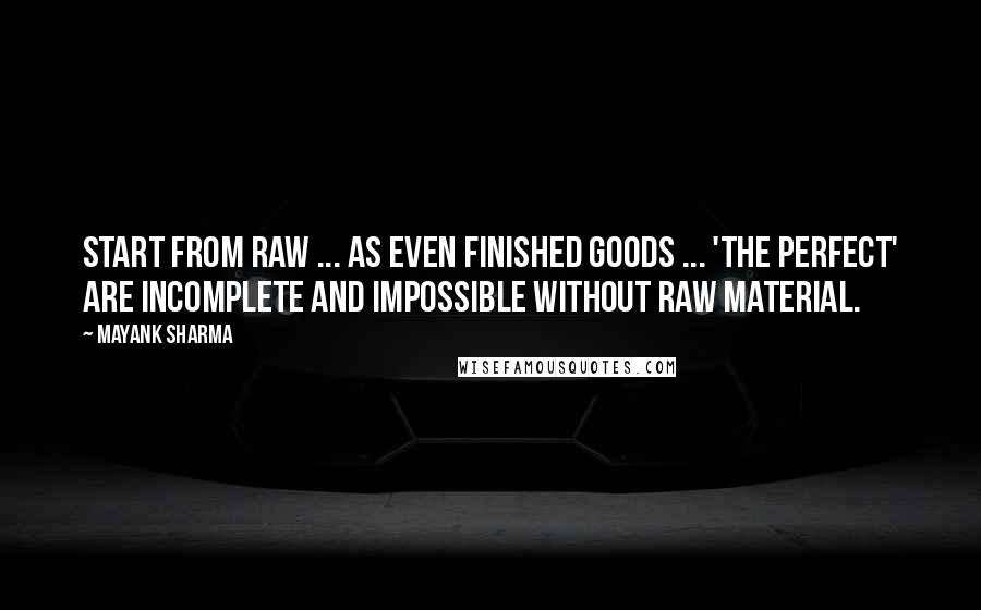 Mayank Sharma Quotes: Start from Raw ... As even Finished Goods ... 'the Perfect' are incomplete and impossible without Raw Material.