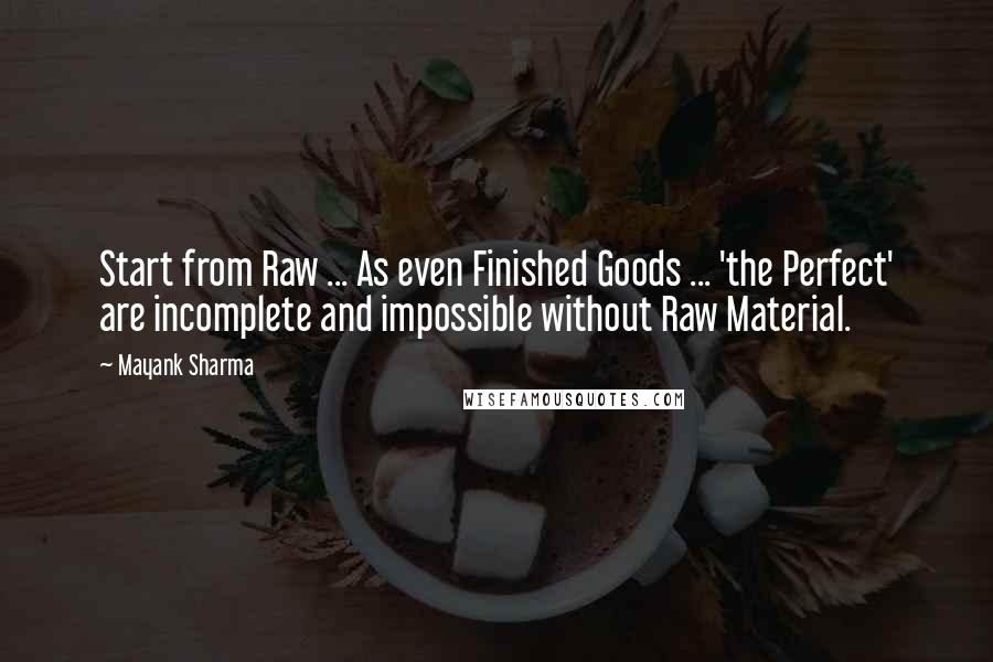 Mayank Sharma Quotes: Start from Raw ... As even Finished Goods ... 'the Perfect' are incomplete and impossible without Raw Material.
