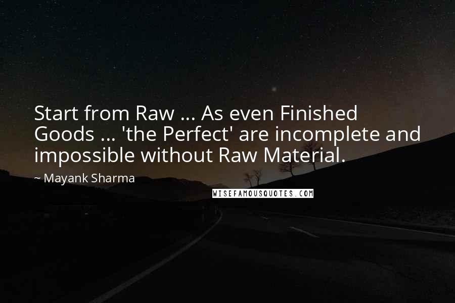 Mayank Sharma Quotes: Start from Raw ... As even Finished Goods ... 'the Perfect' are incomplete and impossible without Raw Material.