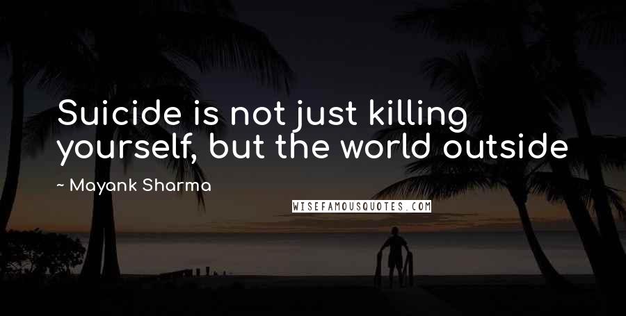 Mayank Sharma Quotes: Suicide is not just killing yourself, but the world outside