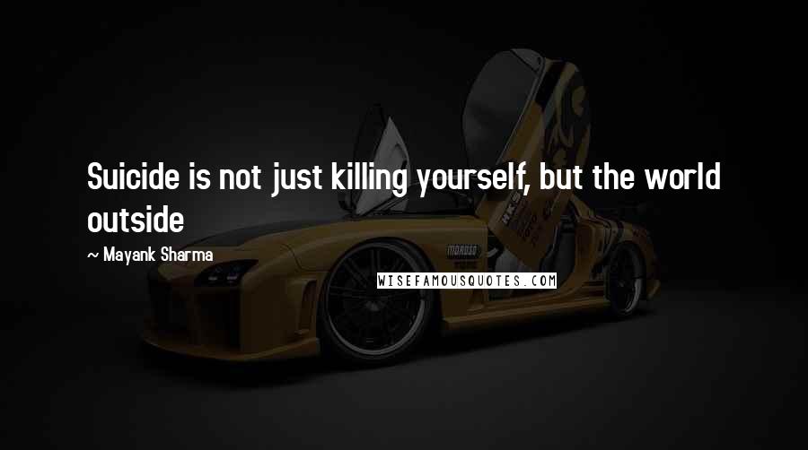 Mayank Sharma Quotes: Suicide is not just killing yourself, but the world outside