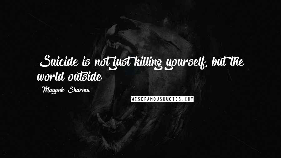 Mayank Sharma Quotes: Suicide is not just killing yourself, but the world outside