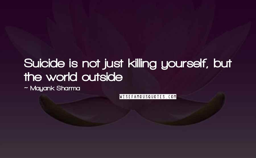 Mayank Sharma Quotes: Suicide is not just killing yourself, but the world outside
