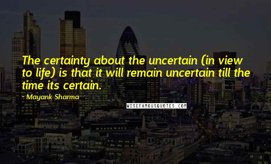 Mayank Sharma Quotes: The certainty about the uncertain (in view to life) is that it will remain uncertain till the time its certain.