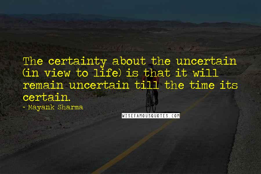 Mayank Sharma Quotes: The certainty about the uncertain (in view to life) is that it will remain uncertain till the time its certain.