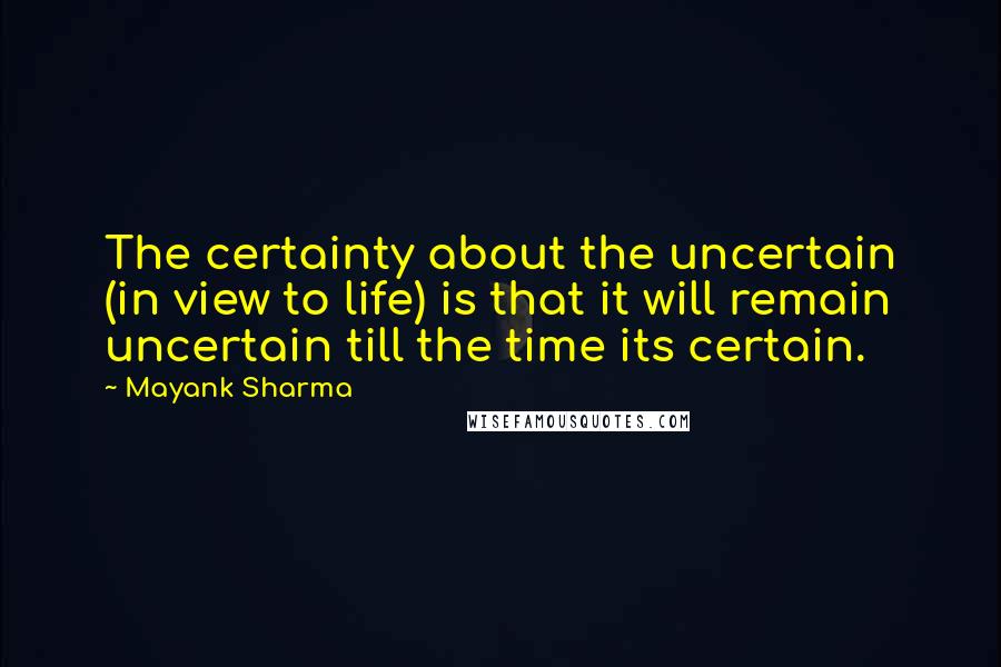 Mayank Sharma Quotes: The certainty about the uncertain (in view to life) is that it will remain uncertain till the time its certain.