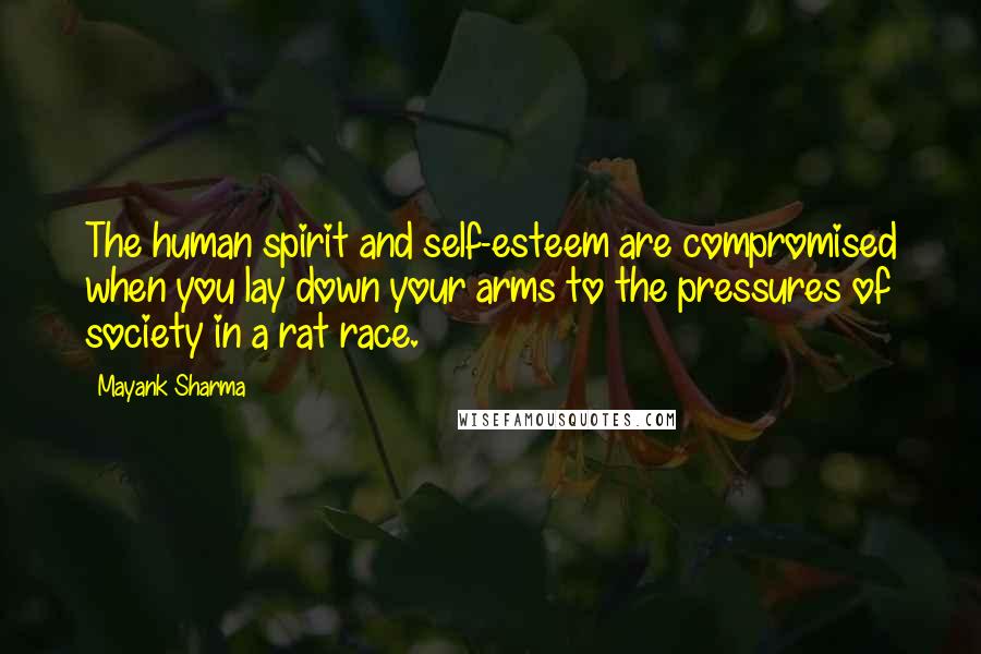 Mayank Sharma Quotes: The human spirit and self-esteem are compromised when you lay down your arms to the pressures of society in a rat race.