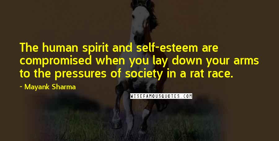 Mayank Sharma Quotes: The human spirit and self-esteem are compromised when you lay down your arms to the pressures of society in a rat race.