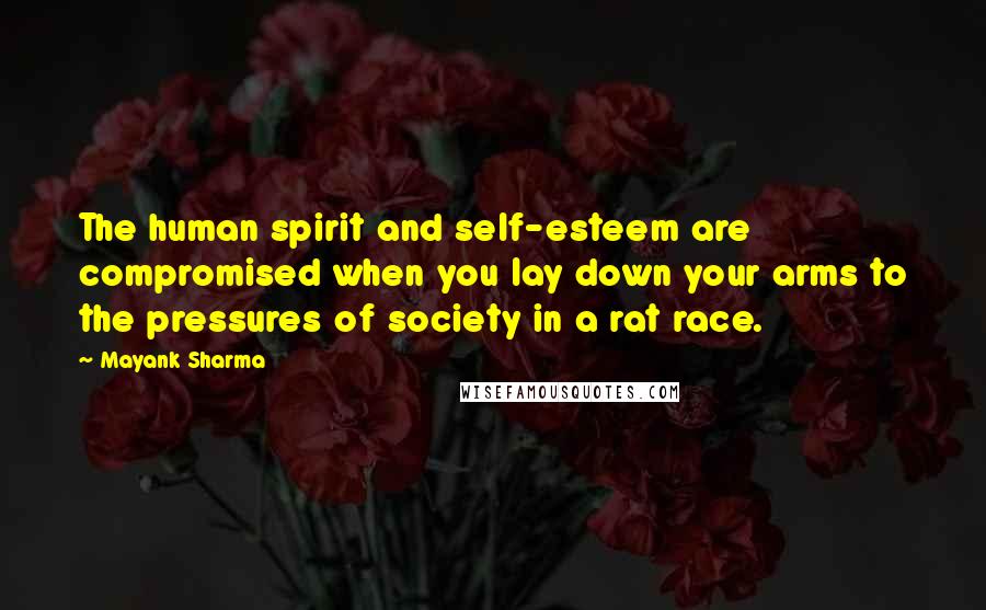 Mayank Sharma Quotes: The human spirit and self-esteem are compromised when you lay down your arms to the pressures of society in a rat race.