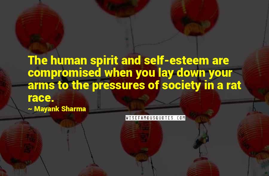 Mayank Sharma Quotes: The human spirit and self-esteem are compromised when you lay down your arms to the pressures of society in a rat race.