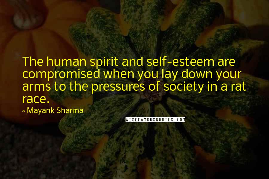 Mayank Sharma Quotes: The human spirit and self-esteem are compromised when you lay down your arms to the pressures of society in a rat race.