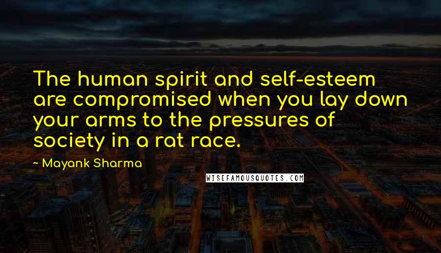 Mayank Sharma Quotes: The human spirit and self-esteem are compromised when you lay down your arms to the pressures of society in a rat race.