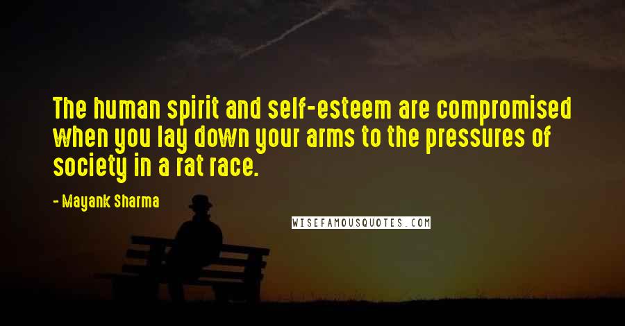 Mayank Sharma Quotes: The human spirit and self-esteem are compromised when you lay down your arms to the pressures of society in a rat race.
