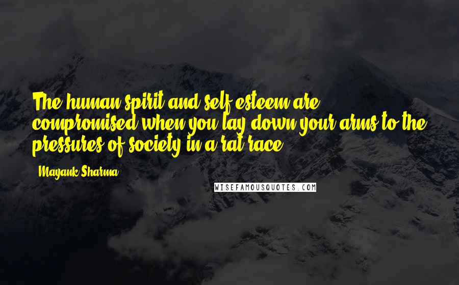 Mayank Sharma Quotes: The human spirit and self-esteem are compromised when you lay down your arms to the pressures of society in a rat race.