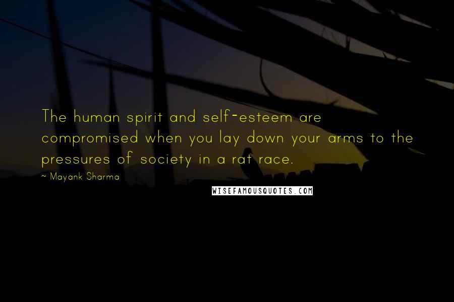 Mayank Sharma Quotes: The human spirit and self-esteem are compromised when you lay down your arms to the pressures of society in a rat race.