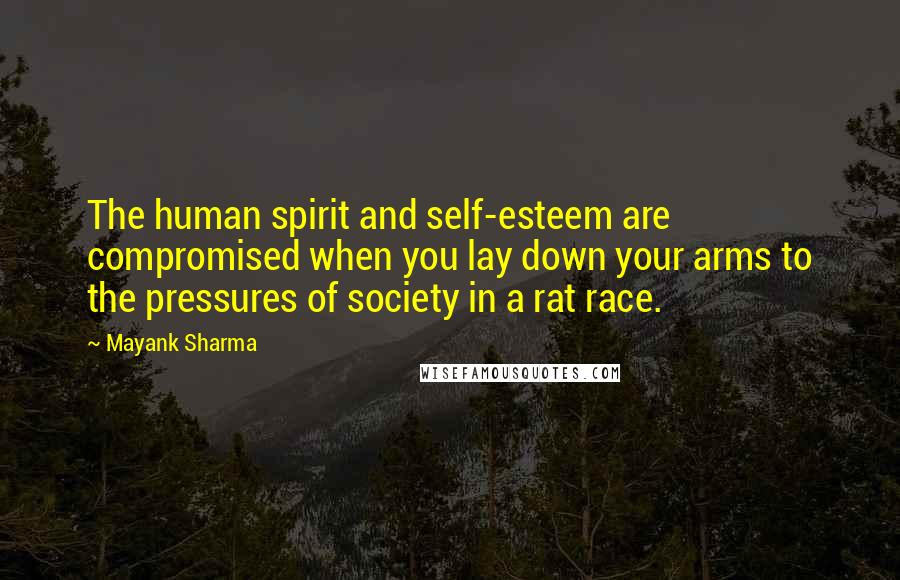 Mayank Sharma Quotes: The human spirit and self-esteem are compromised when you lay down your arms to the pressures of society in a rat race.