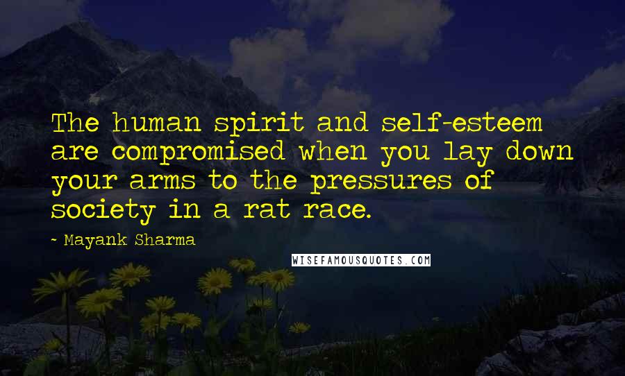 Mayank Sharma Quotes: The human spirit and self-esteem are compromised when you lay down your arms to the pressures of society in a rat race.