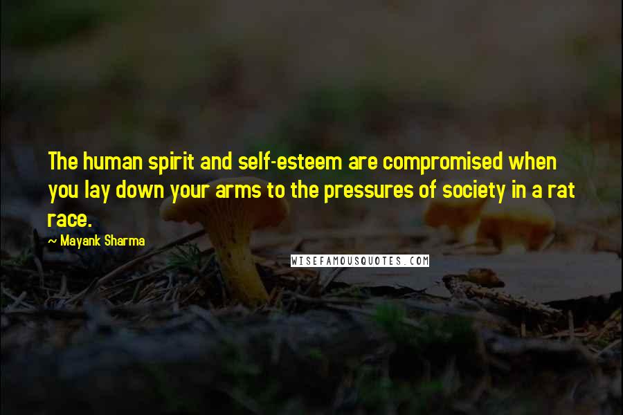 Mayank Sharma Quotes: The human spirit and self-esteem are compromised when you lay down your arms to the pressures of society in a rat race.