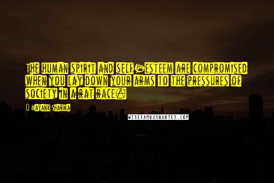 Mayank Sharma Quotes: The human spirit and self-esteem are compromised when you lay down your arms to the pressures of society in a rat race.
