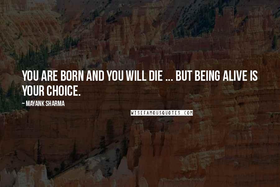 Mayank Sharma Quotes: You are born and you will die ... but BEING ALIVE is your choice.