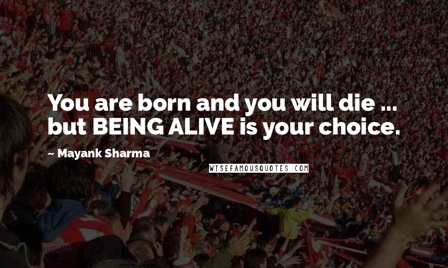 Mayank Sharma Quotes: You are born and you will die ... but BEING ALIVE is your choice.