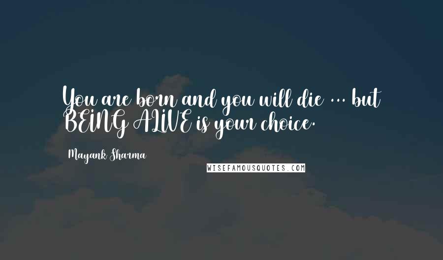 Mayank Sharma Quotes: You are born and you will die ... but BEING ALIVE is your choice.