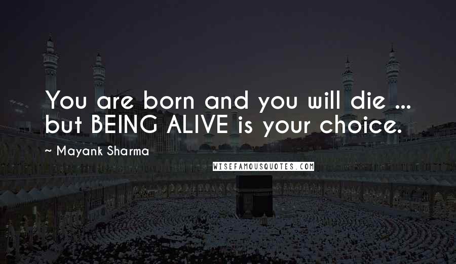 Mayank Sharma Quotes: You are born and you will die ... but BEING ALIVE is your choice.