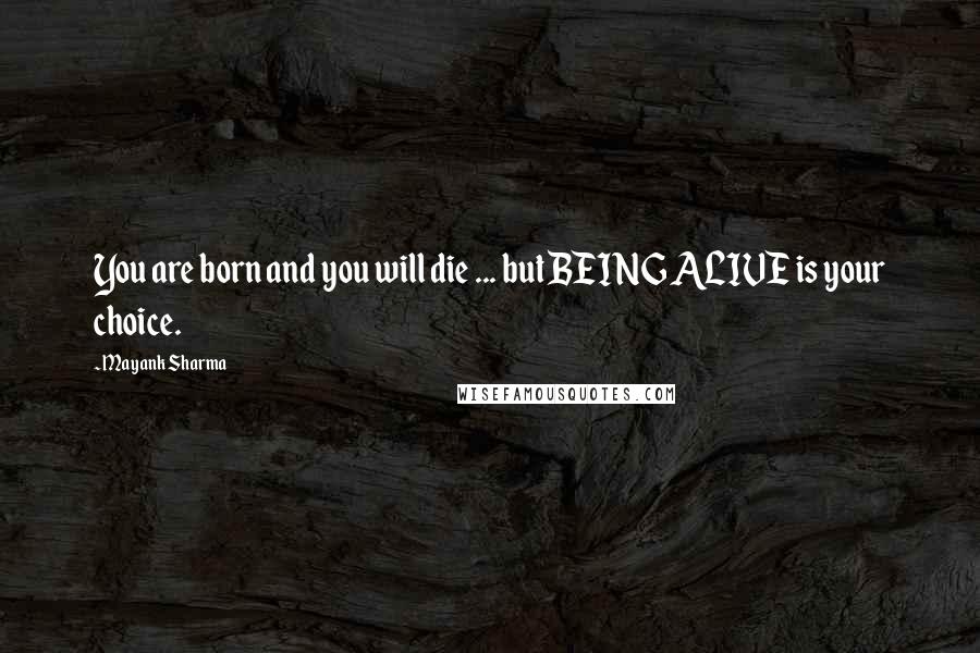 Mayank Sharma Quotes: You are born and you will die ... but BEING ALIVE is your choice.