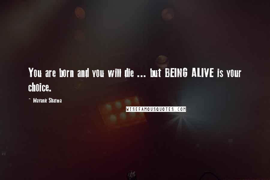 Mayank Sharma Quotes: You are born and you will die ... but BEING ALIVE is your choice.