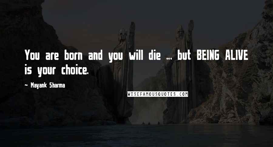 Mayank Sharma Quotes: You are born and you will die ... but BEING ALIVE is your choice.