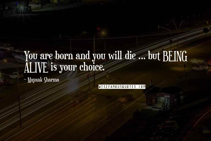 Mayank Sharma Quotes: You are born and you will die ... but BEING ALIVE is your choice.