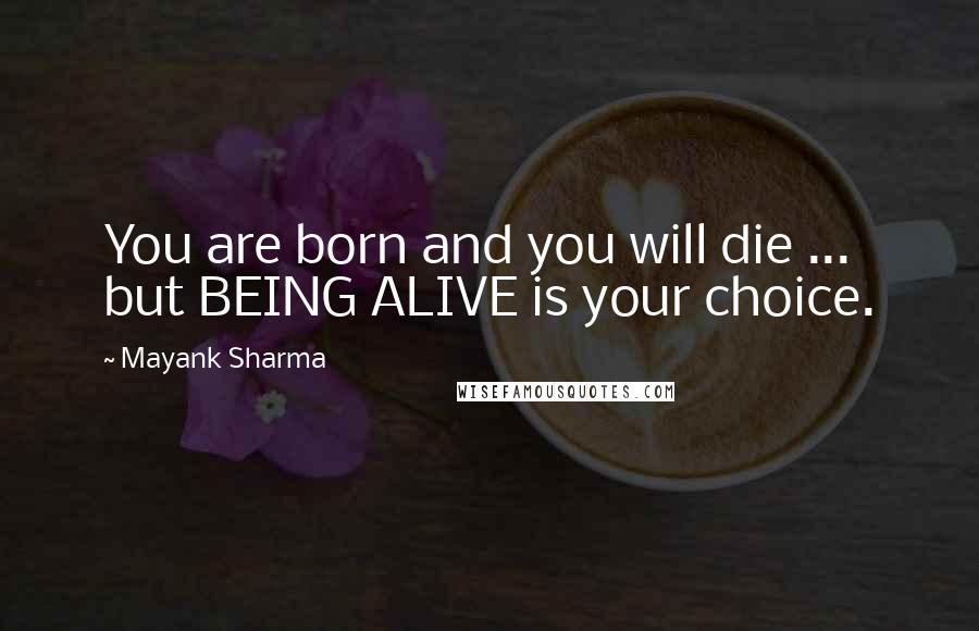 Mayank Sharma Quotes: You are born and you will die ... but BEING ALIVE is your choice.