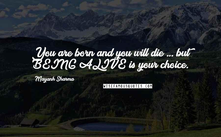 Mayank Sharma Quotes: You are born and you will die ... but BEING ALIVE is your choice.