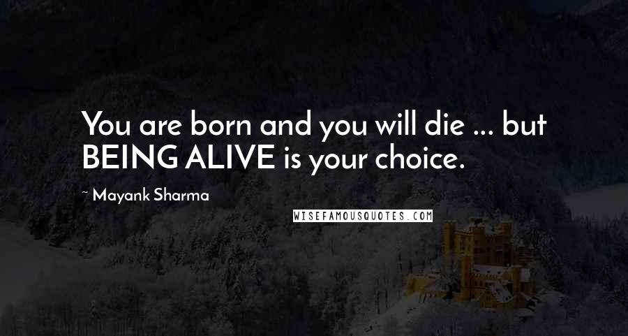 Mayank Sharma Quotes: You are born and you will die ... but BEING ALIVE is your choice.