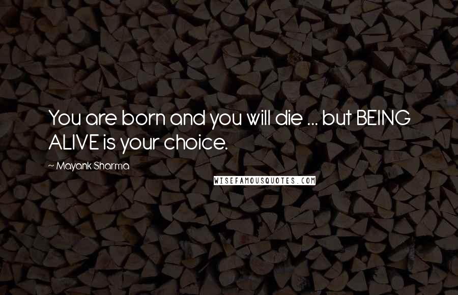 Mayank Sharma Quotes: You are born and you will die ... but BEING ALIVE is your choice.