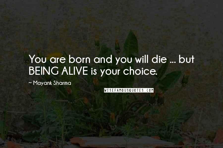 Mayank Sharma Quotes: You are born and you will die ... but BEING ALIVE is your choice.