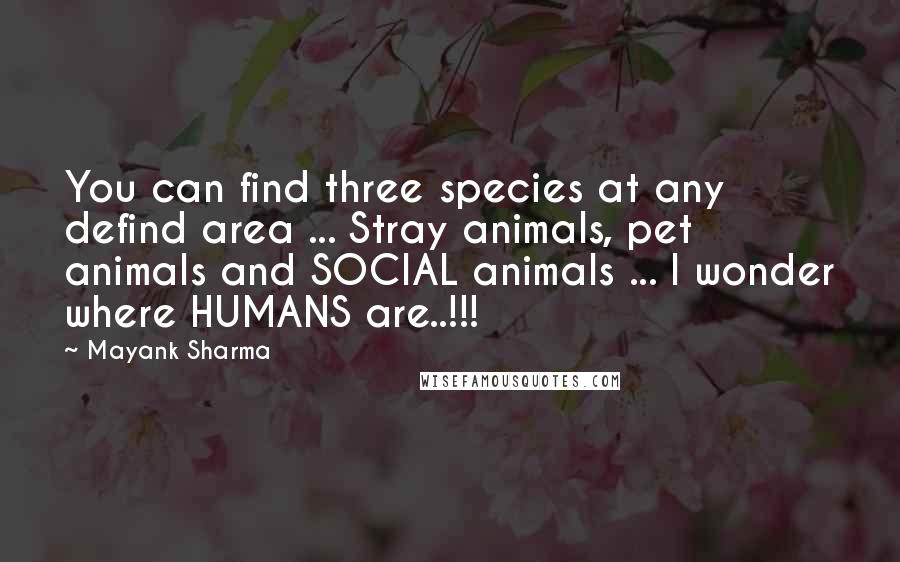 Mayank Sharma Quotes: You can find three species at any defind area ... Stray animals, pet animals and SOCIAL animals ... I wonder where HUMANS are..!!!