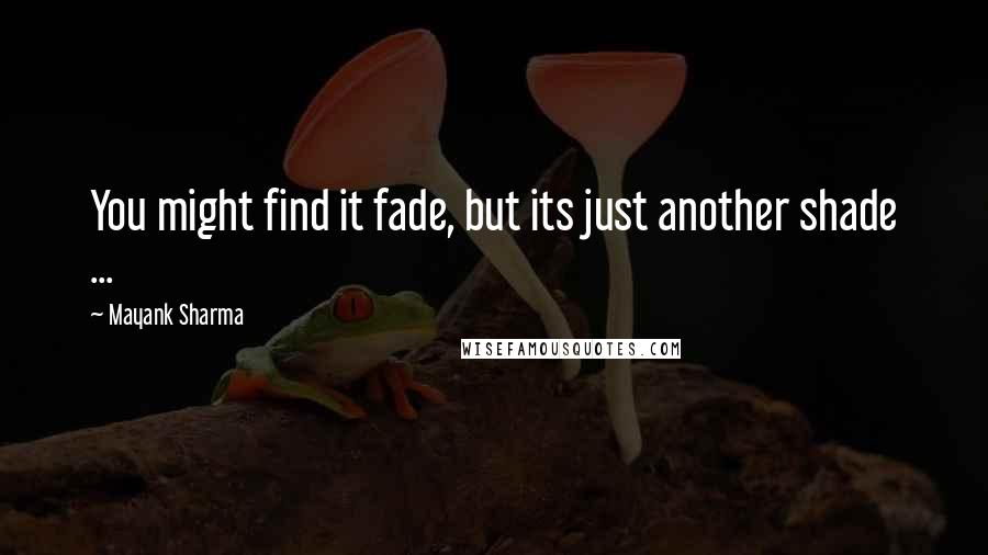 Mayank Sharma Quotes: You might find it fade, but its just another shade ...