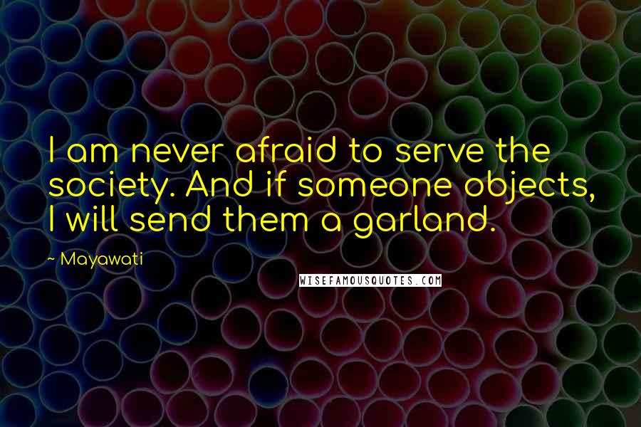 Mayawati Quotes: I am never afraid to serve the society. And if someone objects, I will send them a garland.