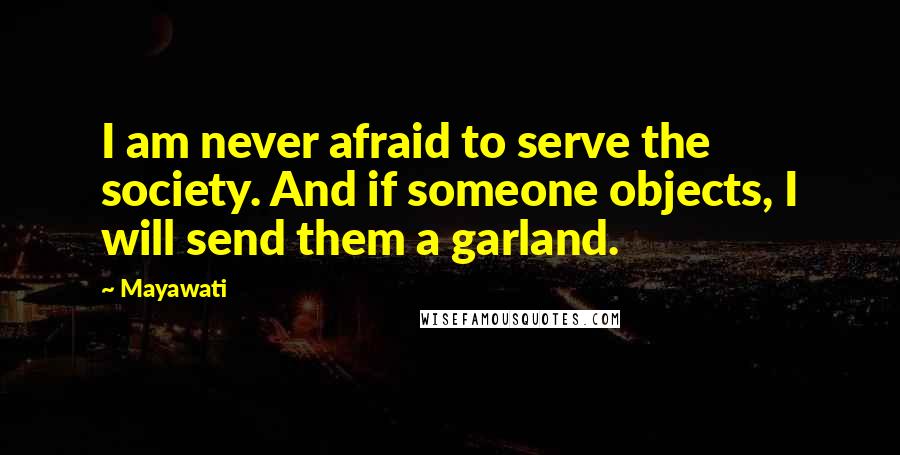 Mayawati Quotes: I am never afraid to serve the society. And if someone objects, I will send them a garland.