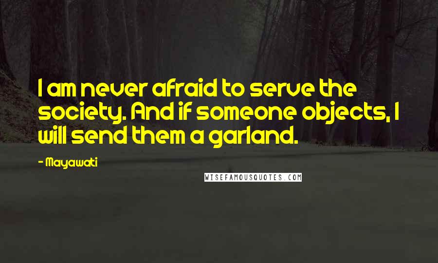 Mayawati Quotes: I am never afraid to serve the society. And if someone objects, I will send them a garland.