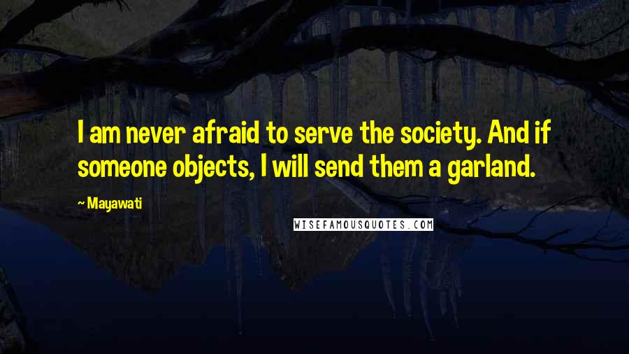 Mayawati Quotes: I am never afraid to serve the society. And if someone objects, I will send them a garland.