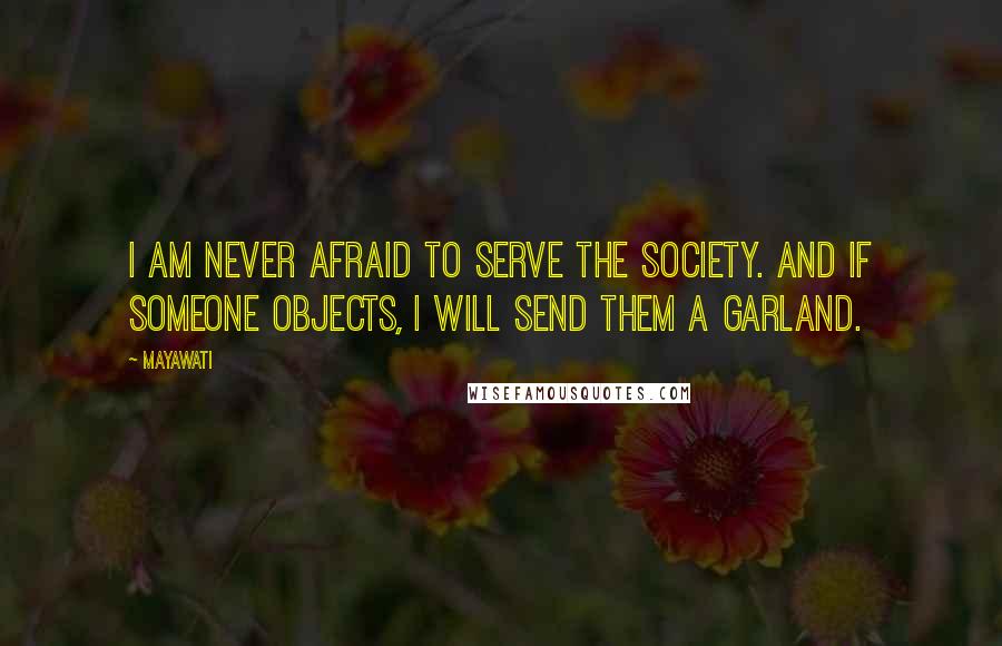 Mayawati Quotes: I am never afraid to serve the society. And if someone objects, I will send them a garland.