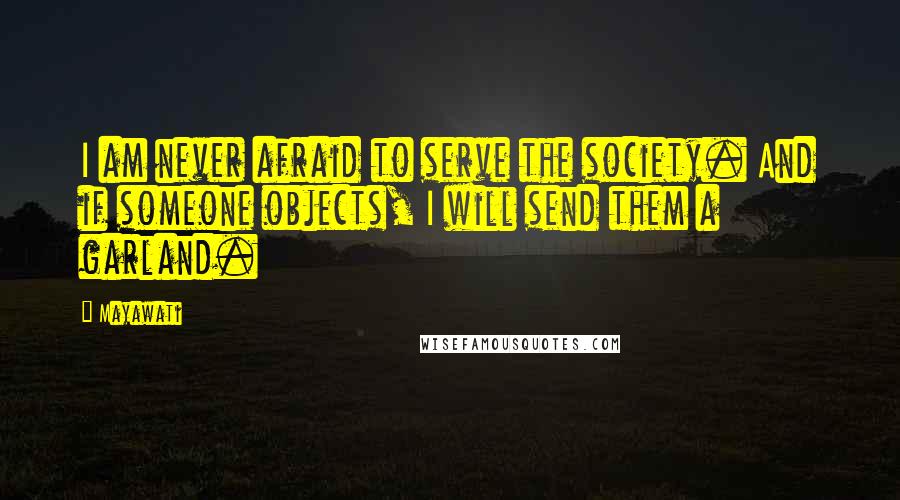 Mayawati Quotes: I am never afraid to serve the society. And if someone objects, I will send them a garland.