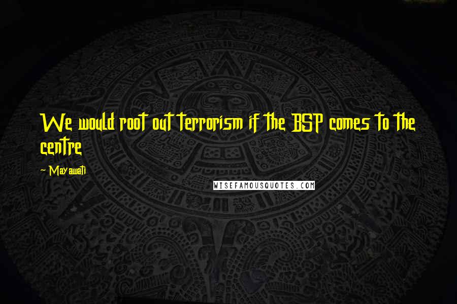 Mayawati Quotes: We would root out terrorism if the BSP comes to the centre